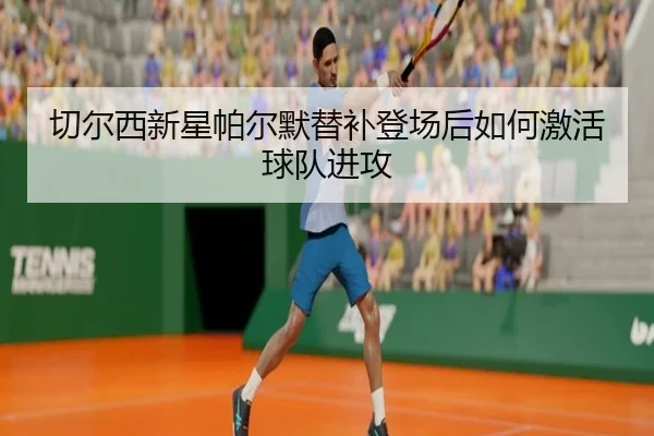切尔西新星帕尔默替补登场后如何激活球队进攻